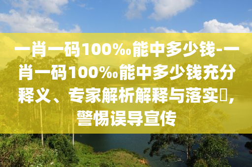 一肖一碼100‰能中多少錢-一肖一碼100‰能中多少錢充分釋義、專家解析解釋與落實(shí)?,警惕誤導(dǎo)宣傳