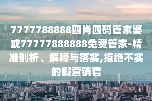 7777788888四肖四碼管家婆或77777888888免費管家-精準剖析、解釋與落實,拒絕不實的假營銷套