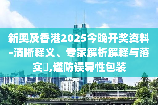 新奧及香港2025今晚開獎資料-清晰釋義、專家解析解釋與落實?,謹防誤導性包裝
