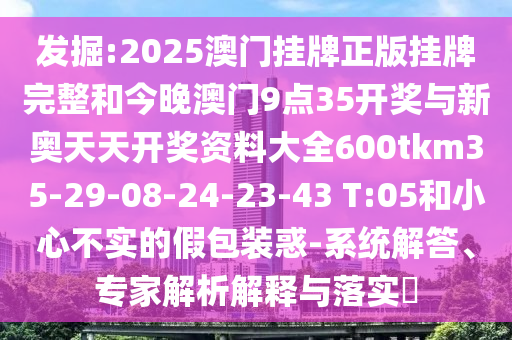 發(fā)掘:2025澳門掛牌正版掛牌完整和今晚澳門9點35開獎與新奧天天開獎資料大全600tkm35-29-08-24-23-43 T:05和小心不實的假包裝惑-系統(tǒng)解答、專家解析解釋與落實?