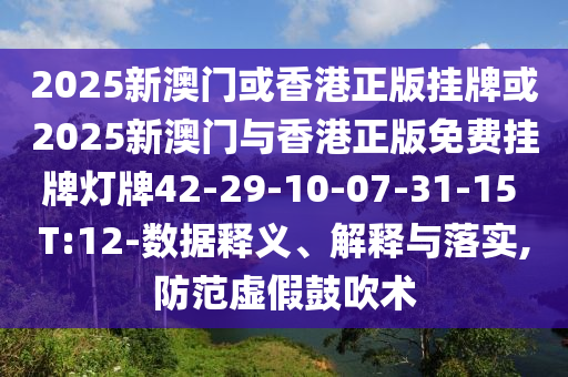 2025新澳門或香港正版掛牌或2025新澳門與香港正版免費(fèi)掛牌燈牌42-29-10-07-31-15 T:12-數(shù)據(jù)釋義、解釋與落實(shí),防范虛假鼓吹術(shù)