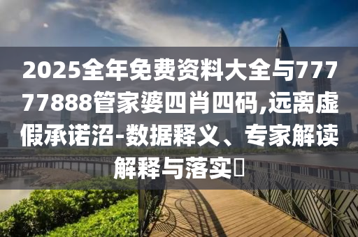 2025全年免費(fèi)資料大全與77777888管家婆四肖四碼,遠(yuǎn)離虛假承諾沼-數(shù)據(jù)釋義、專家解讀解釋與落實(shí)?