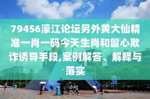 79456濠江論壇另外黃大仙精準(zhǔn)一肖一碼今天生肖和留心欺詐誘導(dǎo)手段,案例解答、解釋與落實(shí)