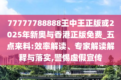 77777788888王中王正版或2025年新奧與香港正版免費_五點來料:效率解讀、專家解讀解釋與落實,警惕虛假宣傳