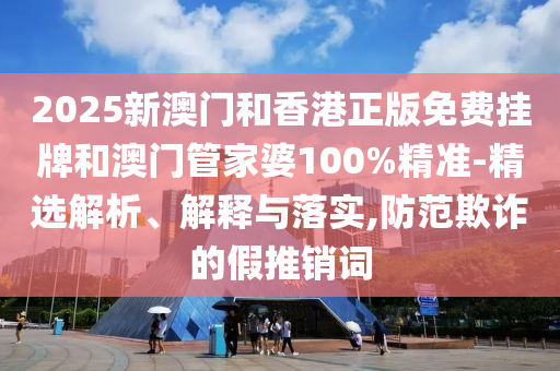 2025新澳門(mén)和香港正版免費(fèi)掛牌和澳門(mén)管家婆100%精準(zhǔn)-精選解析、解釋與落實(shí),防范欺詐的假推銷(xiāo)詞