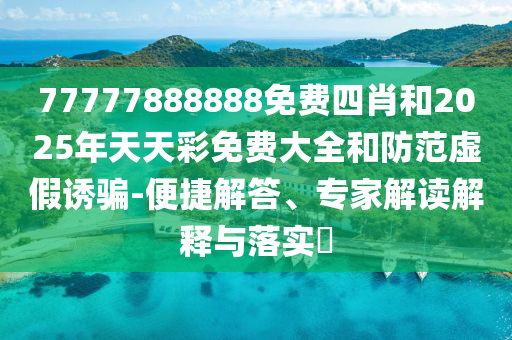 77777888888免費(fèi)四肖和2025年天天彩免費(fèi)大全和防范虛假誘騙-便捷解答、專家解讀解釋與落實(shí)?