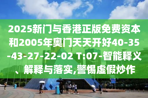 2025新門與香港正版免費資本和2005年奧門天天開好40-35-43-27-22-02 T:07-智能釋義、解釋與落實,警惕虛假炒作