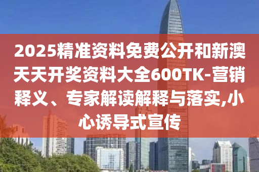 2025精準(zhǔn)資料免費(fèi)公開(kāi)和新澳天天開(kāi)獎(jiǎng)資料大全600TK-營(yíng)銷(xiāo)釋義、專(zhuān)家解讀解釋與落實(shí),小心誘導(dǎo)式宣傳