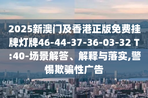2025新澳門及香港正版免費(fèi)掛牌燈牌46-44-37-36-03-32 T:40-場(chǎng)景解答、解釋與落實(shí),警惕欺騙性廣告