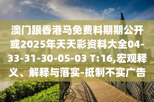澳門跟香港馬免費(fèi)料期期公開或2025年天天彩資料大全04-33-31-30-05-03 T:16,宏觀釋義、解釋與落實(shí)-抵制不實(shí)廣告