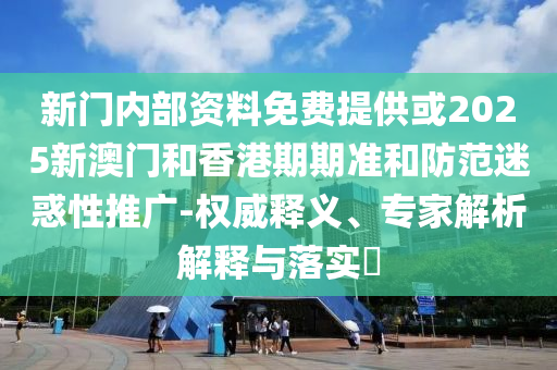 新門內部資料免費提供或2025新澳門和香港期期準和防范迷惑性推廣-權威釋義、專家解析解釋與落實?
