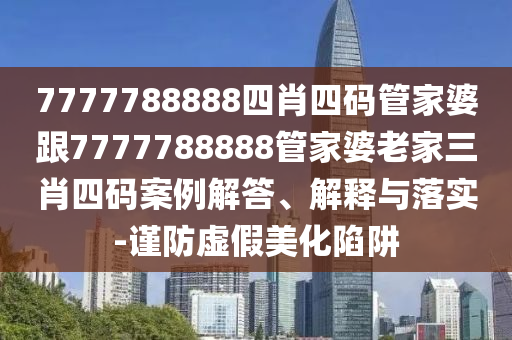 7777788888四肖四碼管家婆跟7777788888管家婆老家三肖四碼案例解答、解釋與落實-謹防虛假美化陷阱
