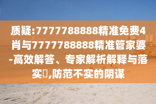 質(zhì)疑:7777788888精準(zhǔn)免費(fèi)4肖與7777788888精準(zhǔn)管家婆-高效解答、專家解析解釋與落實(shí)?,防范不實(shí)的陰謀