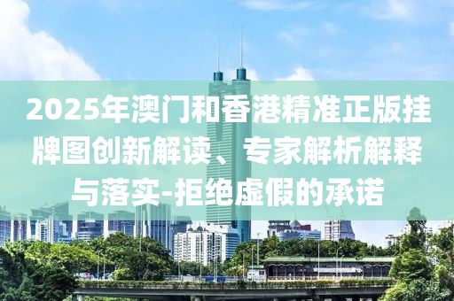 2025年澳門和香港精準(zhǔn)正版掛牌圖創(chuàng)新解讀、專家解析解釋與落實(shí)-拒絕虛假的承諾
