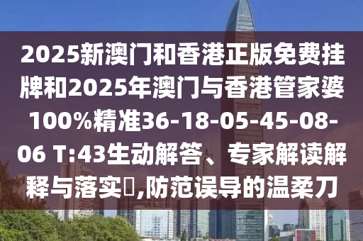 2025新澳門和香港正版免費掛牌和2025年澳門與香港管家婆100%精準(zhǔn)36-18-05-45-08-06 T:43生動解答、專家解讀解釋與落實?,防范誤導(dǎo)的溫柔刀