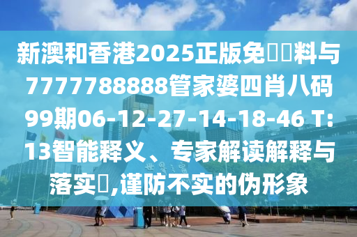 新澳和香港2025正版免費(fèi)資料與7777788888管家婆四肖八碼99期06-12-27-14-18-46 T:13智能釋義、專家解讀解釋與落實(shí)?,謹(jǐn)防不實(shí)的偽形象