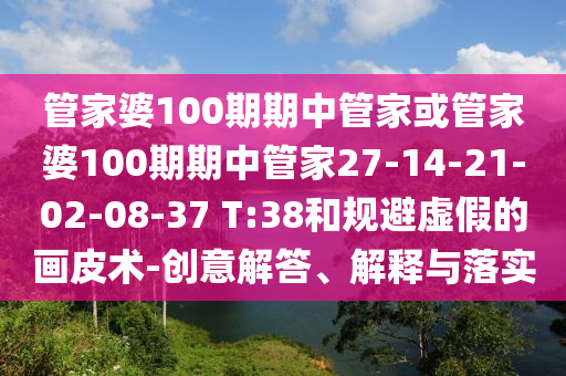 管家婆100期期中管家或管家婆100期期中管家27-14-21-02-08-37 T:38和規(guī)避虛假的畫皮術(shù)-創(chuàng)意解答、解釋與落實