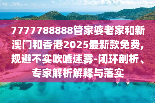 7777788888管家婆老家和新澳門和香港2025最新款免費,規(guī)避不實吹噓迷霧-閉環(huán)剖析、專家解析解釋與落實