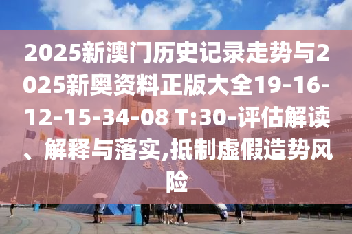 2025新澳門歷史記錄走勢與2025新奧資料正版大全19-16-12-15-34-08 T:30-評估解讀、解釋與落實,抵制虛假造勢風(fēng)險