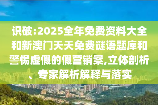 識破:2025全年免費資料大全和新澳門天天免費謎語題庫和警惕虛假的假營銷案,立體剖析、專家解析解釋與落實