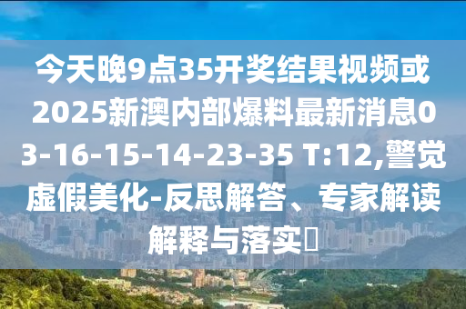 今天晚9點(diǎn)35開獎(jiǎng)結(jié)果視頻或2025新澳內(nèi)部爆料最新消息03-16-15-14-23-35 T:12,警覺虛假美化-反思解答、專家解讀解釋與落實(shí)?
