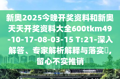 新奧2025今晚開獎資料和新奧天天開獎資料大全600tkm49-10-17-08-03-15 T:21-深入解答、專家解析解釋與落實(shí)?,留心不實(shí)推銷