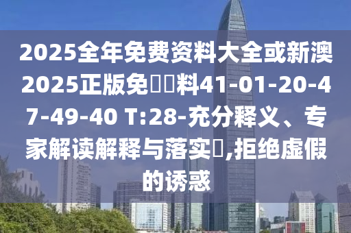 2025全年免費資料大全或新澳2025正版免費資料41-01-20-47-49-40 T:28-充分釋義、專家解讀解釋與落實?,拒絕虛假的誘惑