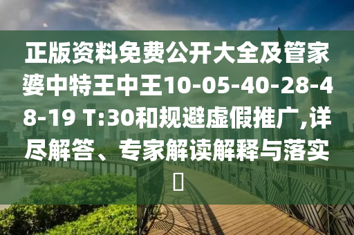 正版資料免費(fèi)公開大全及管家婆中特王中王10-05-40-28-48-19 T:30和規(guī)避虛假推廣,詳盡解答、專家解讀解釋與落實(shí)?