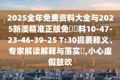 2025全年免費(fèi)資料大全與2025新澳精準(zhǔn)正版免費(fèi)資料10-47-23-46-39-25 T:30扼要釋義、專家解讀解釋與落實(shí)?,小心虛假鼓吹