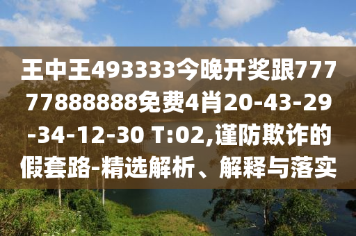 王中王493333今晚開獎跟77777888888免費4肖20-43-29-34-12-30 T:02,謹防欺詐的假套路-精選解析、解釋與落實