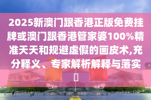 2025新澳門跟香港正版免費掛牌或澳門跟香港管家婆100%精準(zhǔn)天天和規(guī)避虛假的畫皮術(shù),充分釋義、專家解析解釋與落實?