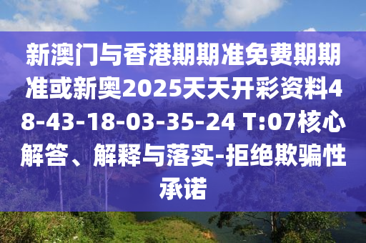 新澳門與香港期期準免費期期準或新奧2025天天開彩資料48-43-18-03-35-24 T:07核心解答、解釋與落實-拒絕欺騙性承諾