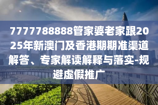 7777788888管家婆老家跟2025年新澳門及香港期期準(zhǔn)渠道解答、專家解讀解釋與落實(shí)-規(guī)避虛假推廣