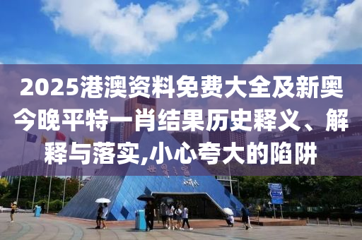 2025港澳資料免費大全及新奧今晚平特一肖結(jié)果歷史釋義、解釋與落實,小心夸大的陷阱