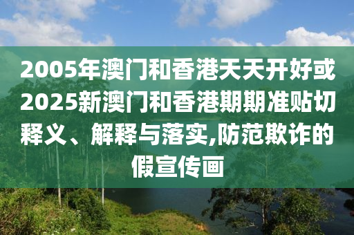 2005年澳門和香港天天開好或2025新澳門和香港期期準(zhǔn)貼切釋義、解釋與落實(shí),防范欺詐的假宣傳畫