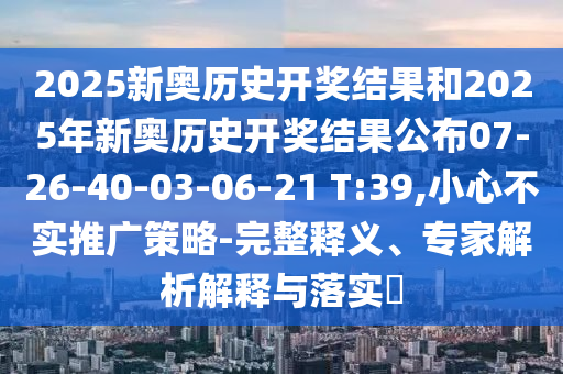 2025新奧歷史開獎(jiǎng)結(jié)果和2025年新奧歷史開獎(jiǎng)結(jié)果公布07-26-40-03-06-21 T:39,小心不實(shí)推廣策略-完整釋義、專家解析解釋與落實(shí)?