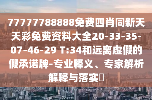 77777788888免費(fèi)四肖同新天天彩免費(fèi)資料大全20-33-35-07-46-29 T:34和遠(yuǎn)離虛假的假承諾牌-專(zhuān)業(yè)釋義、專(zhuān)家解析解釋與落實(shí)?