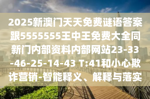 2025新澳門天天免費謎語答案跟5555555王中王免費大全同新門內(nèi)部資料內(nèi)部網(wǎng)站23-33-46-25-14-43 T:41和小心欺詐營銷-智能釋義、解釋與落實