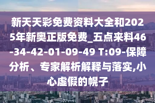 新天天彩免費資料大全和2025年新奧正版免費_五點來料46-34-42-01-09-49 T:09-保障分析、專家解析解釋與落實,小心虛假的幌子