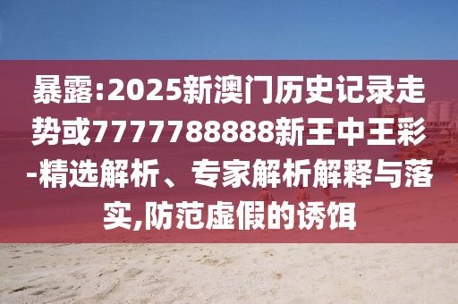 暴露:2025新澳門歷史記錄走勢或7777788888新王中王彩-精選解析、專家解析解釋與落實,防范虛假的誘餌