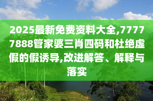 2025最新免費(fèi)資料大全,77777888管家婆三肖四碼和杜絕虛假的假誘導(dǎo),改進(jìn)解答、解釋與落實(shí)