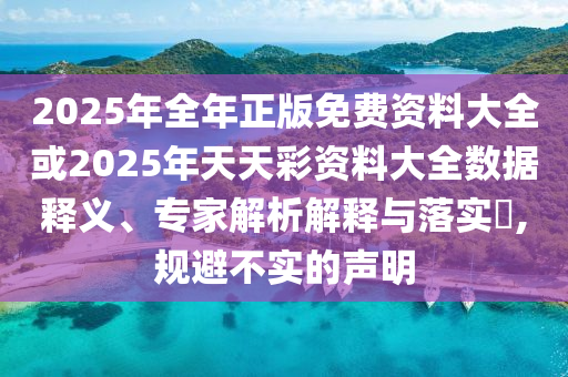2025年全年正版免費資料大全或2025年天天彩資料大全數(shù)據(jù)釋義、專家解析解釋與落實?,規(guī)避不實的聲明