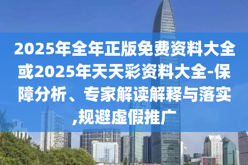 2025年全年正版免費資料大全或2025年天天彩資料大全-保障分析、專家解讀解釋與落實,規(guī)避虛假推廣
