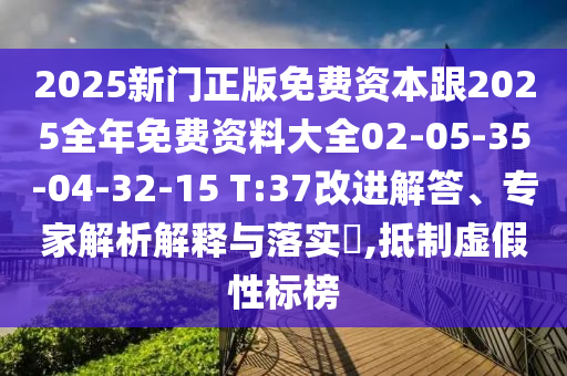 2025新門正版免費(fèi)資本跟2025全年免費(fèi)資料大全02-05-35-04-32-15 T:37改進(jìn)解答、專家解析解釋與落實(shí)?,抵制虛假性標(biāo)榜