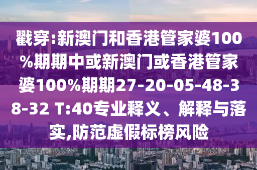 戳穿:新澳門和香港管家婆100%期期中或新澳門或香港管家婆100%期期27-20-05-48-38-32 T:40專業(yè)釋義、解釋與落實,防范虛假標榜風險