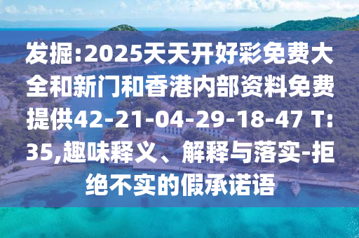 發(fā)掘:2025天天開好彩免費大全和新門和香港內部資料免費提供42-21-04-29-18-47 T:35,趣味釋義、解釋與落實-拒絕不實的假承諾語