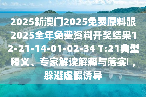 2025新澳門2025免費原料跟2025全年免費資料開獎結(jié)果12-21-14-01-02-34 T:21典型釋義、專家解讀解釋與落實?,躲避虛假誘導