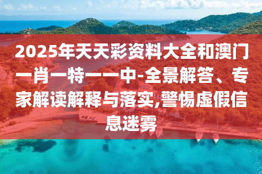 2025年天天彩資料大全和澳門一肖一特一一中-全景解答、專家解讀解釋與落實,警惕虛假信息迷霧