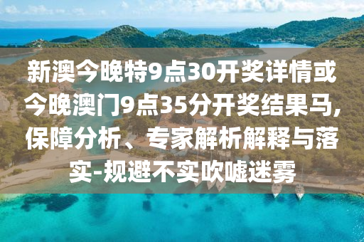新澳今晚特9點30開獎詳情或今晚澳門9點35分開獎結(jié)果馬,保障分析、專家解析解釋與落實-規(guī)避不實吹噓迷霧