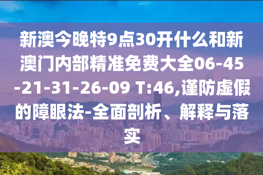 新澳今晚特9點30開什么和新澳門內部精準免費大全06-45-21-31-26-09 T:46,謹防虛假的障眼法-全面剖析、解釋與落實